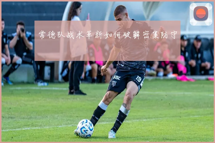 常德队战术革新如何破解密集防守