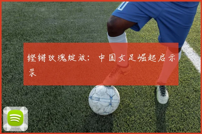 铿锵玫瑰绽放：中国女足崛起启示录
