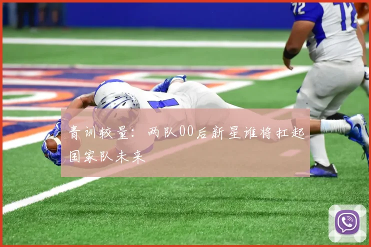 青训较量：两队00后新星谁将扛起国家队未来