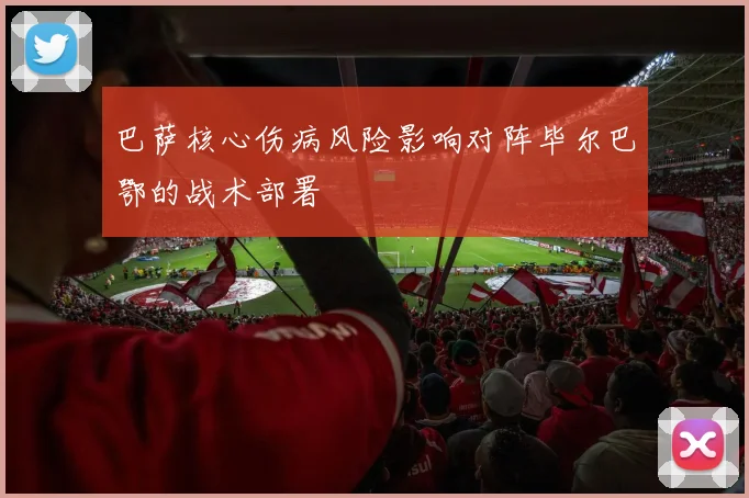 巴萨核心伤病风险影响对阵毕尔巴鄂的战术部署