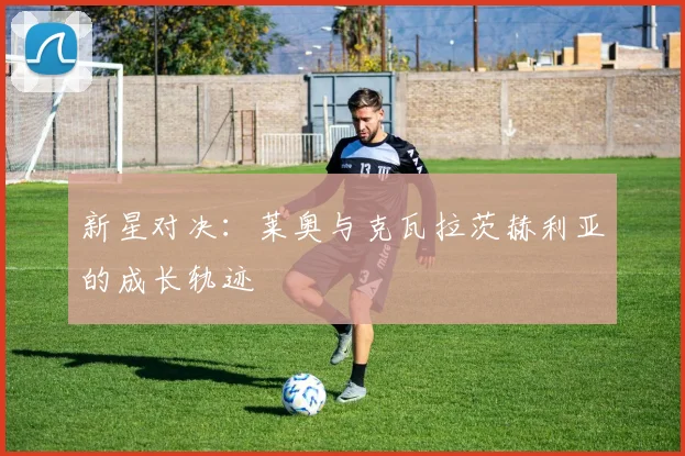 新星对决：莱奥与克瓦拉茨赫利亚的成长轨迹