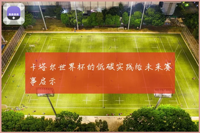 卡塔尔世界杯的低碳实践给未来赛事启示