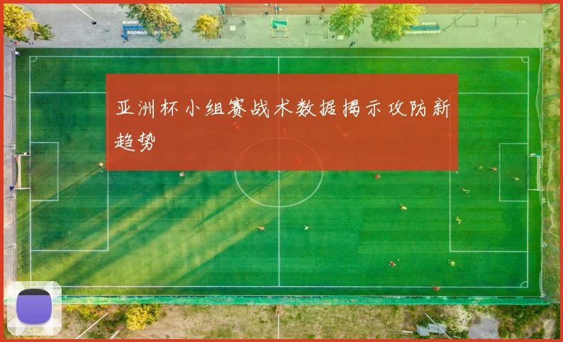 亚洲杯小组赛战术数据揭示攻防新趋势