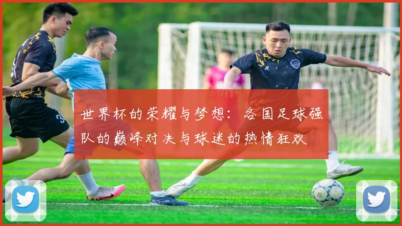 世界杯的荣耀与梦想：各国足球强队的巅峰对决与球迷的热情狂欢