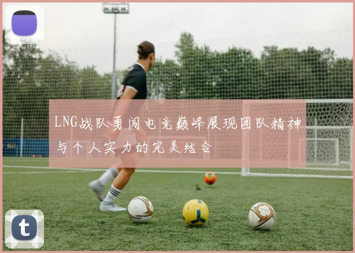 LNG战队勇闯电竞巅峰展现团队精神与个人实力的完美结合
