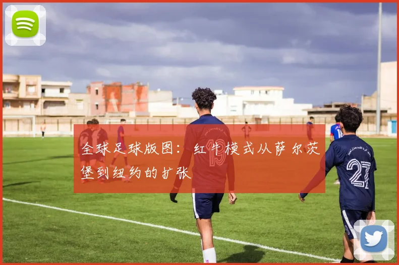 全球足球版图：红牛模式从萨尔茨堡到纽约的扩张