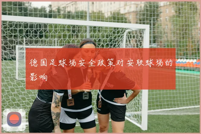 德国足球场安全政策对安联球场的影响