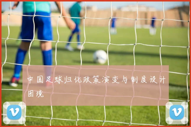 中国足球归化政策演变与制度设计困境
