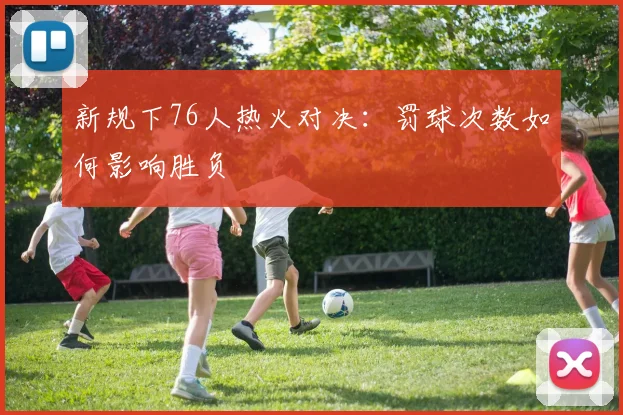 新规下76人热火对决：罚球次数如何影响胜负