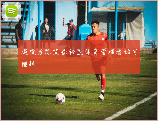 退役后陈艾森转型体育管理者的可能性
