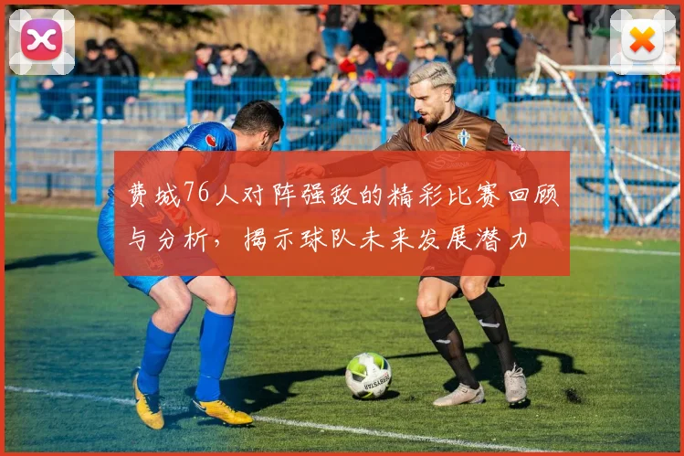 费城76人对阵强敌的精彩比赛回顾与分析，揭示球队未来发展潜力