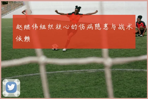 赵继伟组织核心的伤病隐患与战术依赖