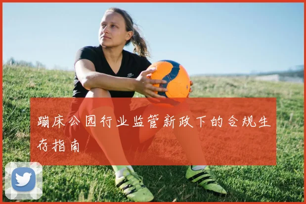 蹦床公园行业监管新政下的合规生存指南