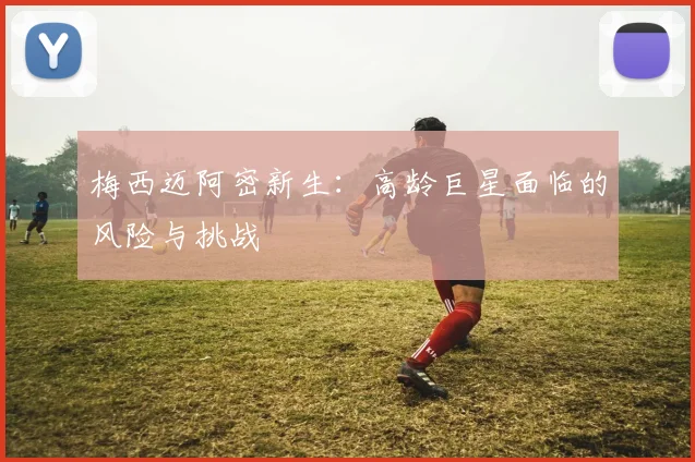 梅西迈阿密新生：高龄巨星面临的风险与挑战