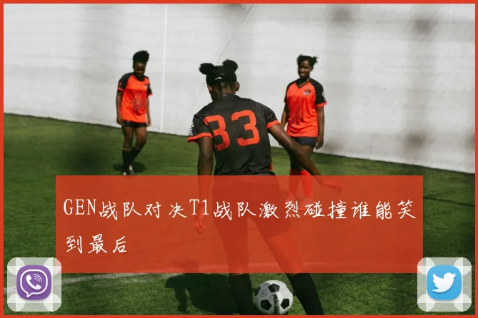 GEN战队对决T1战队激烈碰撞谁能笑到最后