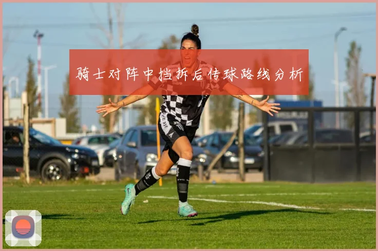 骑士对阵中挡拆后传球路线分析