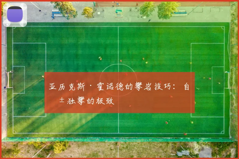 亚历克斯·霍诺德的攀岩技巧：自由独攀的极致