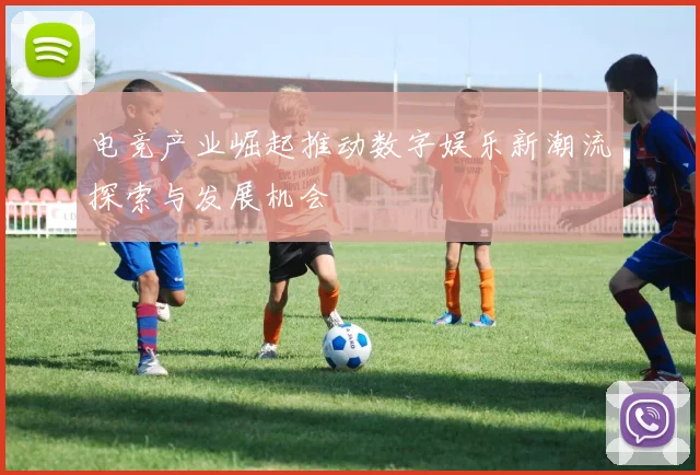 电竞产业崛起推动数字娱乐新潮流探索与发展机会