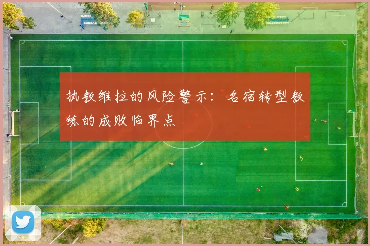 执教维拉的风险警示：名宿转型教练的成败临界点