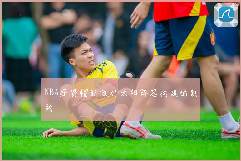 NBA薪资帽新政对太阳阵容构建的制约