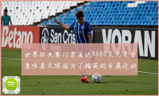 世界杯决赛门票高达8680美元是否意味着足球成为了精英的专属运动