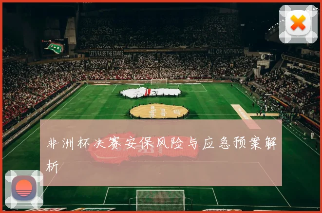 非洲杯决赛安保风险与应急预案解析