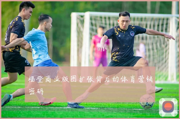 福登商业版图扩张背后的体育营销密码