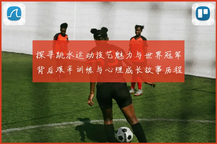 探寻跳水运动技艺魅力与世界冠军背后艰辛训练与心理成长故事历程